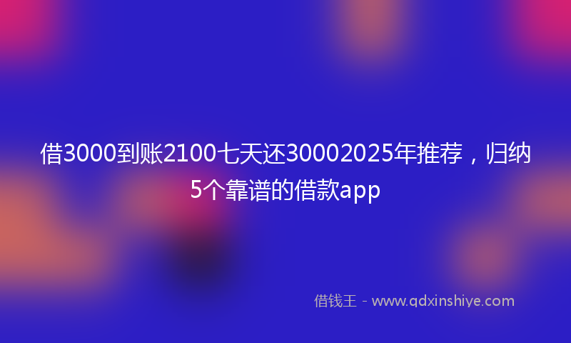 借3000到账2100七天还30002025年推荐，归纳5个靠谱的借款app