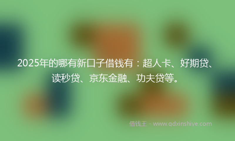2025年的哪有新口子借钱有：超人卡、好期贷、读秒贷、京东金融、功夫贷等。