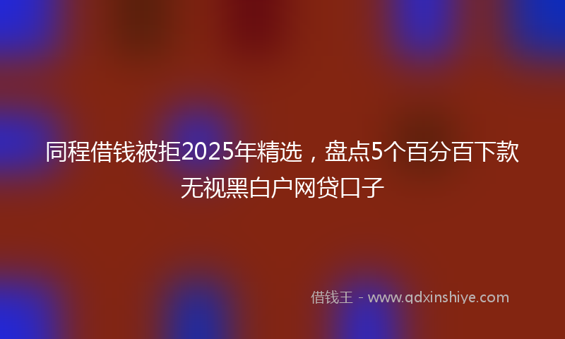 同程借钱被拒2025年精选，盘点5个百分百下款无视黑白户网贷口子