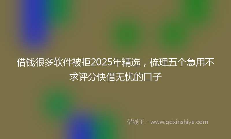 借钱很多软件被拒2025年精选，梳理五个急用不求评分快借无忧的口子