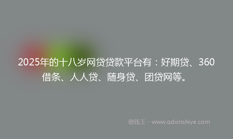 2025年的十八岁网贷贷款平台有：好期贷、360借条、人人贷、随身贷、团贷网等。