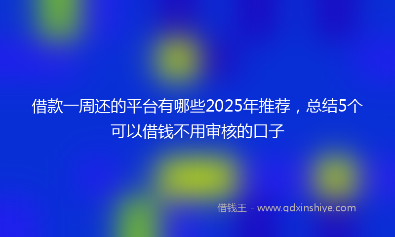借款一周还的平台有哪些2025年推荐，总结5个可以借钱不用审核的口子