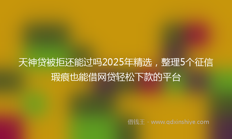 天神贷被拒还能过吗2025年精选，整理5个征信瑕疵也能借网贷轻松下款的平台