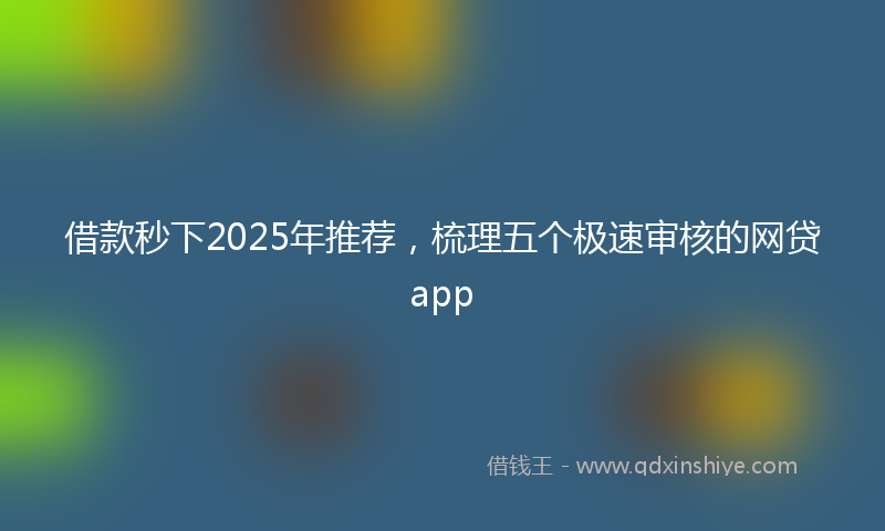 借款秒下2025年推荐，梳理五个极速审核的网贷app