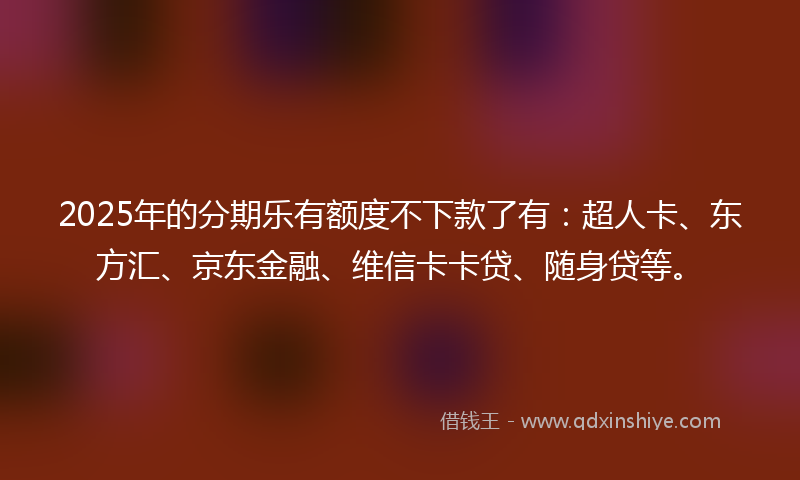2025年的分期乐有额度不下款了有：超人卡、东方汇、京东金融、维信卡卡贷、随身贷等。