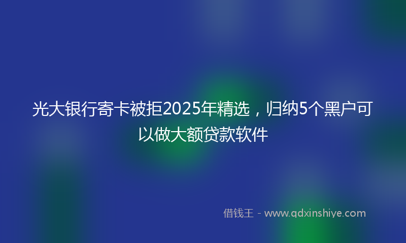 光大银行寄卡被拒2025年精选，归纳5个黑户可以做大额贷款软件
