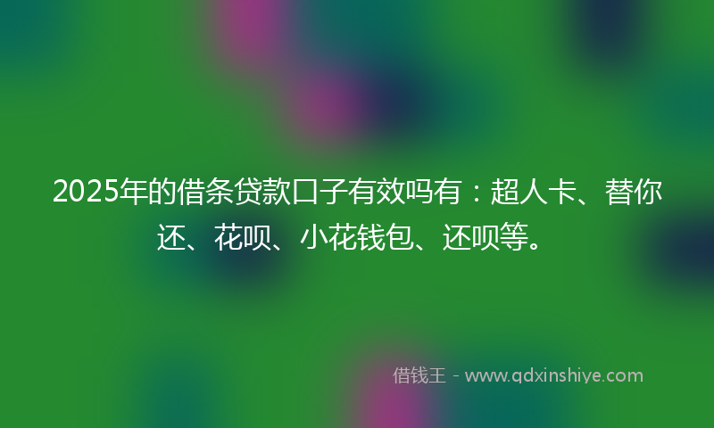 2025年的借条贷款口子有效吗有：超人卡、替你还、花呗、小花钱包、还呗等。