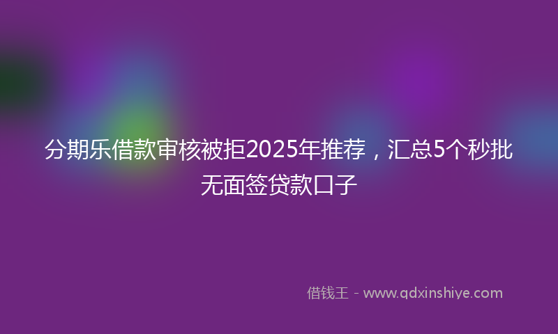 分期乐借款审核被拒2025年推荐，汇总5个秒批无面签贷款口子