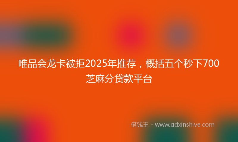 唯品会龙卡被拒2025年推荐，概括五个秒下700芝麻分贷款平台