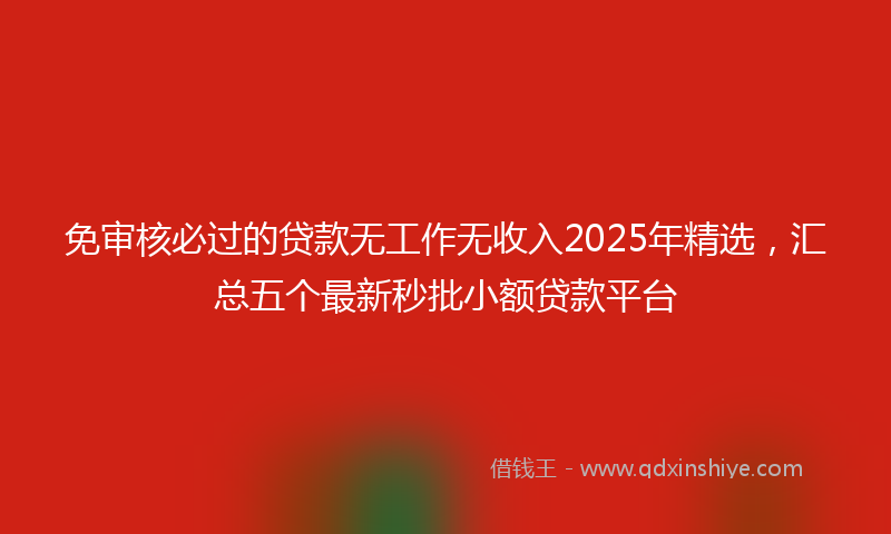 免审核必过的贷款无工作无收入2025年精选，汇总五个最新秒批小额贷款平台