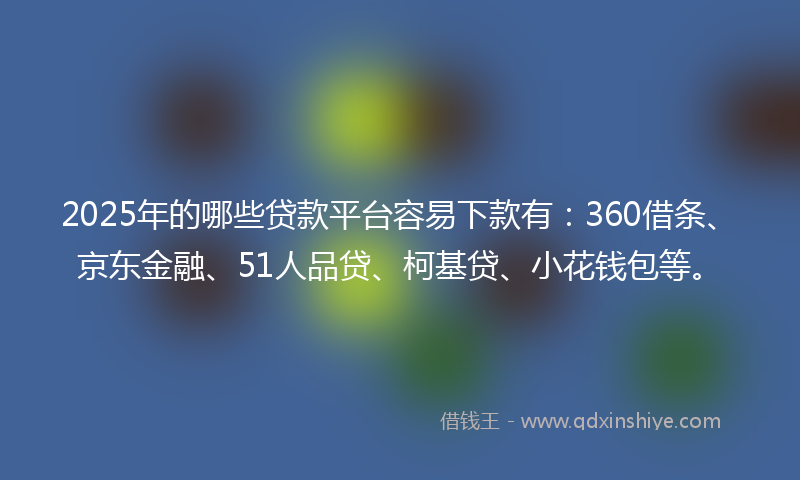 2025年的哪些贷款平台容易下款有：360借条、京东金融、51人品贷、柯基贷、小花钱包等。