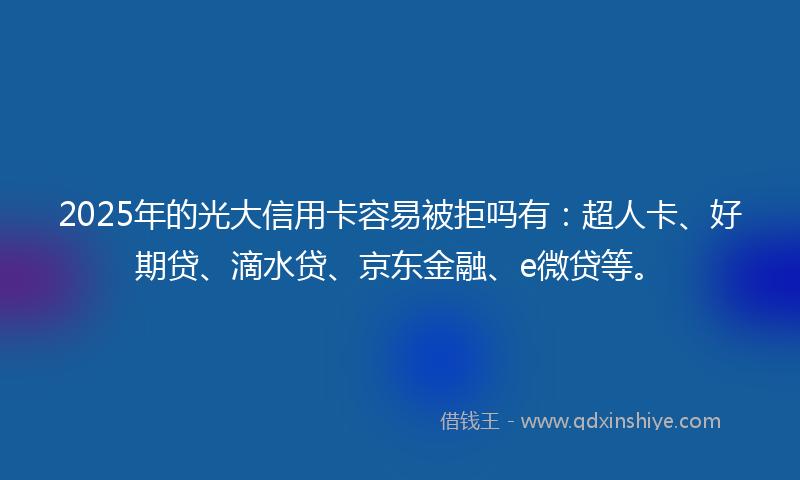 2025年的光大信用卡容易被拒吗有：超人卡、好期贷、滴水贷、京东金融、e微贷等。