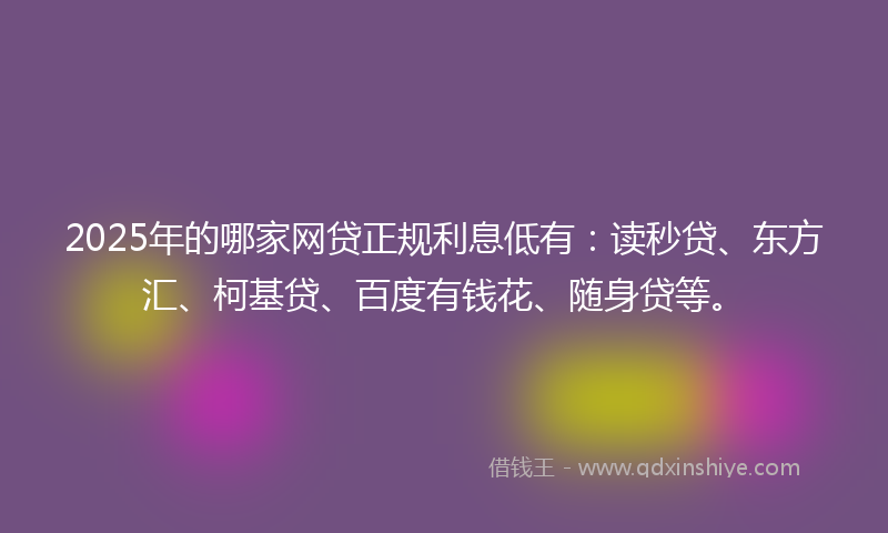 2025年的哪家网贷正规利息低有：读秒贷、东方汇、柯基贷、百度有钱花、随身贷等。