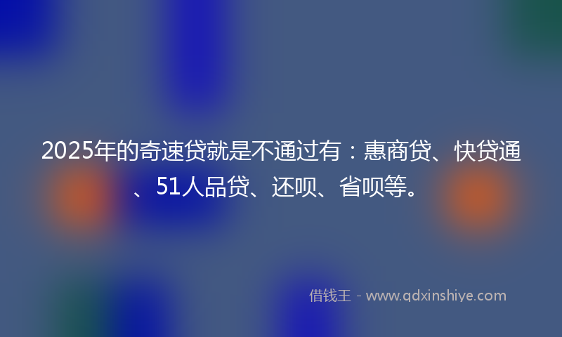2025年的奇速贷就是不通过有：惠商贷、快贷通、51人品贷、还呗、省呗等。
