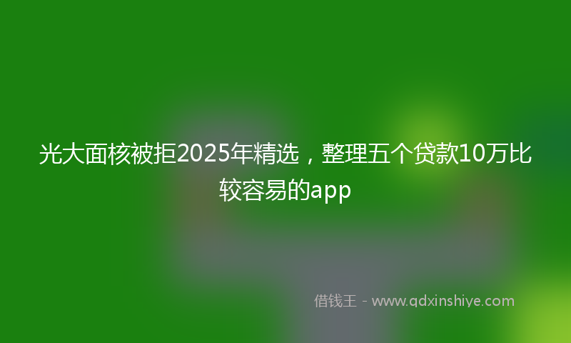 光大面核被拒2025年精选，整理五个贷款10万比较容易的app