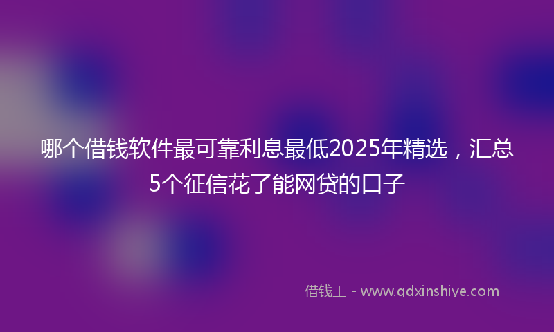 哪个借钱软件最可靠利息最低2025年精选，汇总5个征信花了能网贷的口子