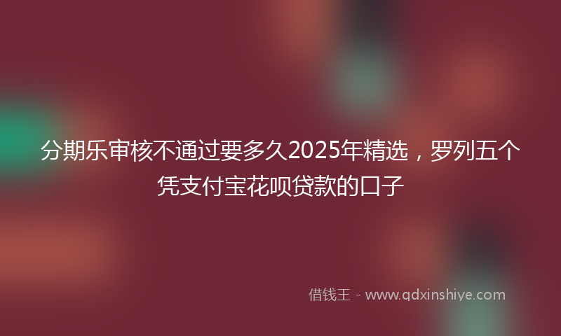 分期乐审核不通过要多久2025年精选，罗列五个凭支付宝花呗贷款的口子