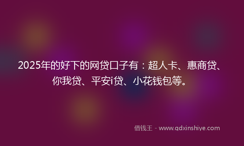 2025年的好下的网贷口子有：超人卡、惠商贷、你我贷、平安i贷、小花钱包等。