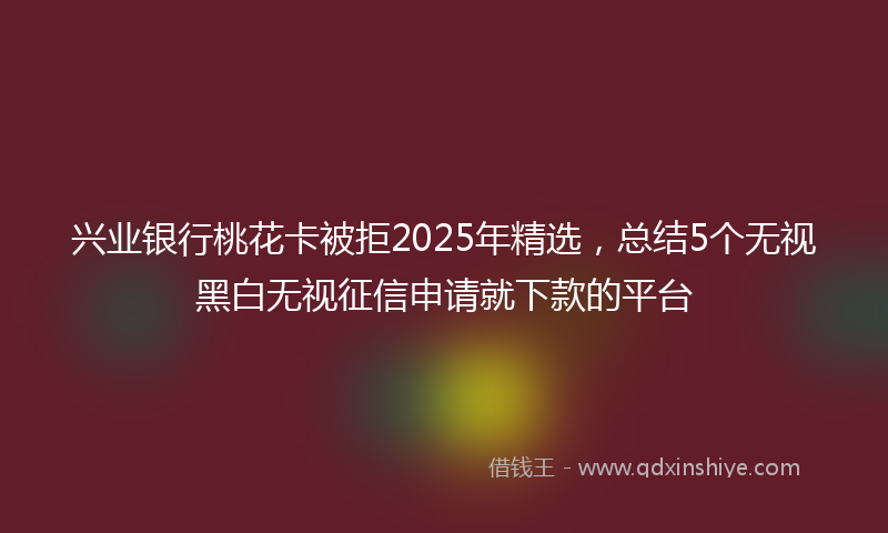 兴业银行桃花卡被拒2025年精选，总结5个无视黑白无视征信申请就下款的平台