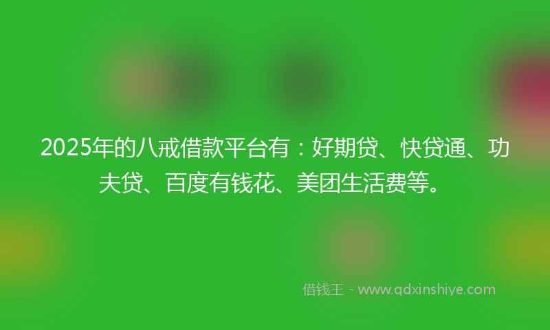 2025年的八戒借款平台有：好期贷、快贷通、功夫贷、百度有钱花、美团生活费等。