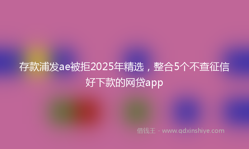 存款浦发ae被拒2025年精选，整合5个不查征信好下款的网贷app