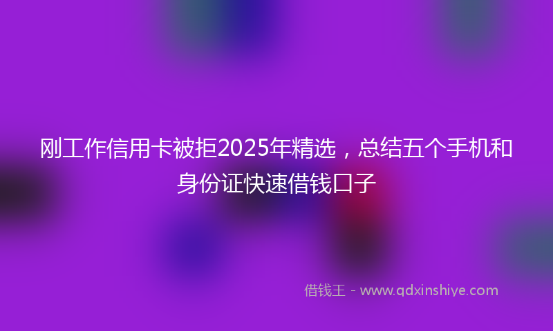 刚工作信用卡被拒2025年精选，总结五个手机和身份证快速借钱口子
