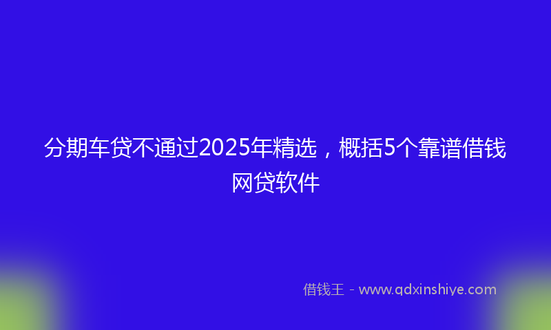 分期车贷不通过2025年精选，概括5个靠谱借钱网贷软件