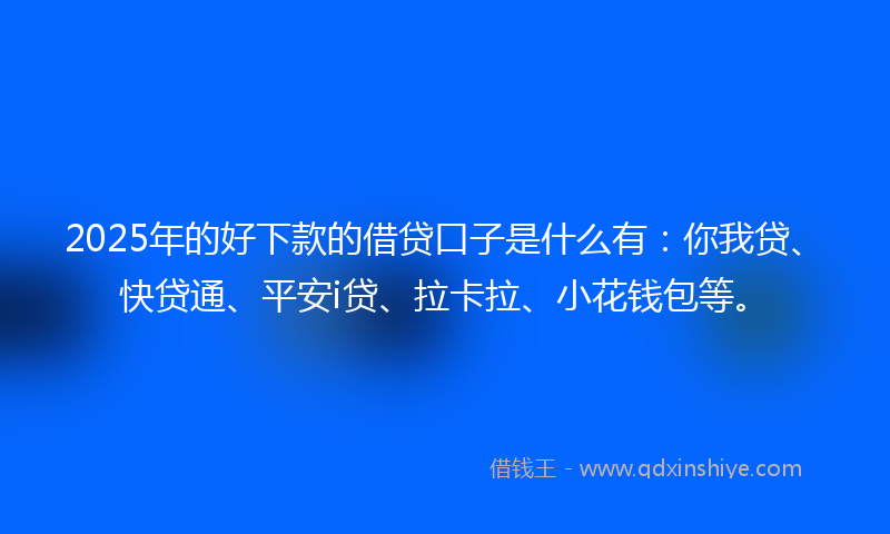 2025年的好下款的借贷口子是什么有：你我贷、快贷通、平安i贷、拉卡拉、小花钱包等。