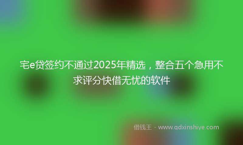 宅e贷签约不通过2025年精选，整合五个急用不求评分快借无忧的软件