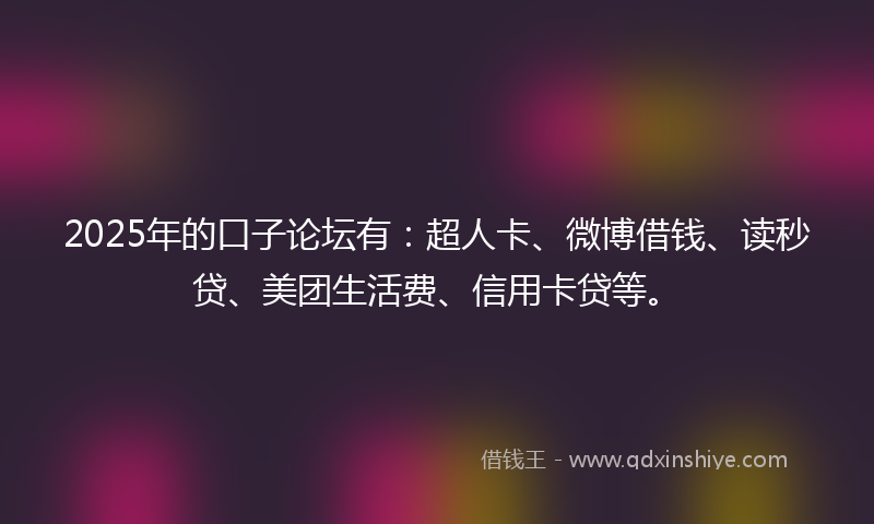 2025年的口子论坛有：超人卡、微博借钱、读秒贷、美团生活费、信用卡贷等。