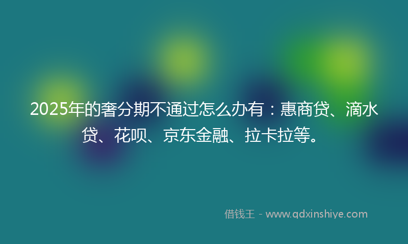 2025年的奢分期不通过怎么办有：惠商贷、滴水贷、花呗、京东金融、拉卡拉等。
