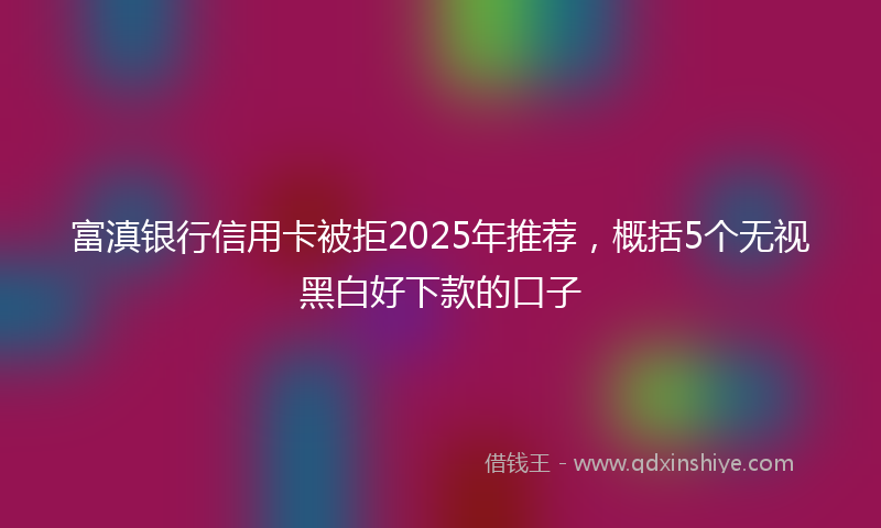 富滇银行信用卡被拒2025年推荐，概括5个无视黑白好下款的口子