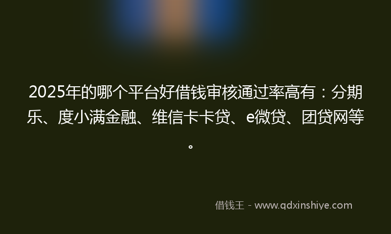 2025年的哪个平台好借钱审核通过率高有：分期乐、度小满金融、维信卡卡贷、e微贷、团贷网等。