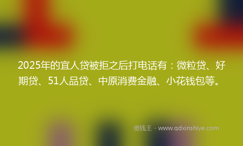 2025年的宜人贷被拒之后打电话有：微粒贷、好期贷、51人品贷、中原消费金融、小花钱包等。