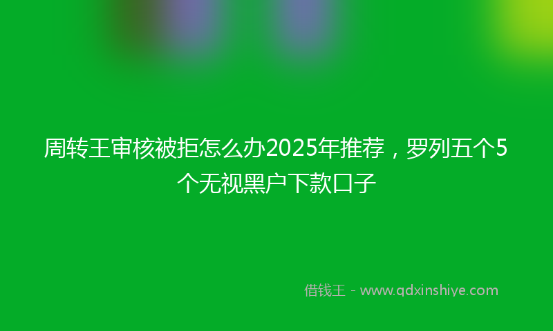 周转王审核被拒怎么办2025年推荐，罗列五个5个无视黑户下款口子