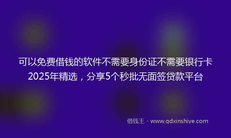 可以免费借钱的软件不需要身份证不需要银行卡2025年精选，分享5个秒批无面签贷款平台