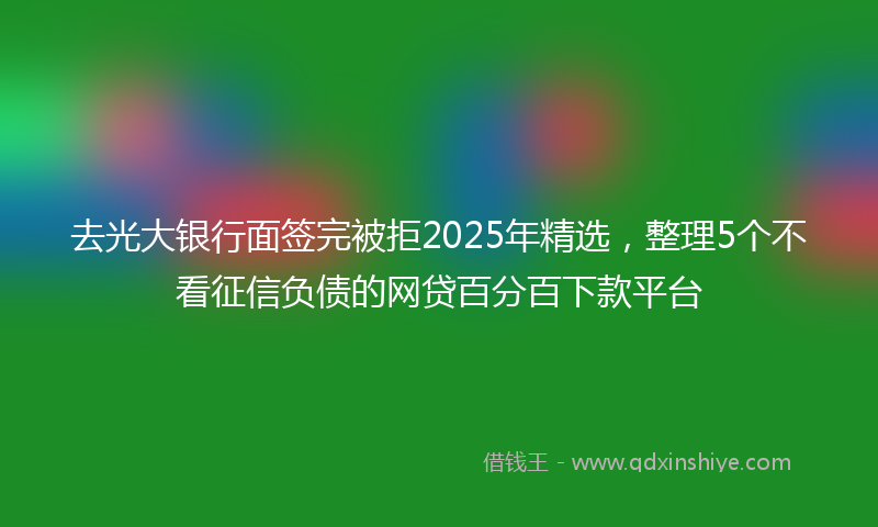 去光大银行面签完被拒2025年精选，整理5个不看征信负债的网贷百分百下款平台