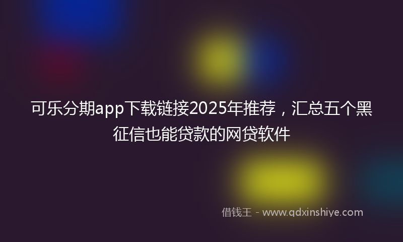 可乐分期app下载链接2025年推荐，汇总五个黑征信也能贷款的网贷软件