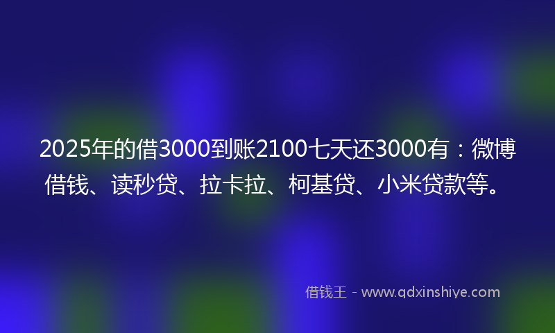 2025年的借3000到账2100七天还3000有：微博借钱、读秒贷、拉卡拉、柯基贷、小米贷款等。