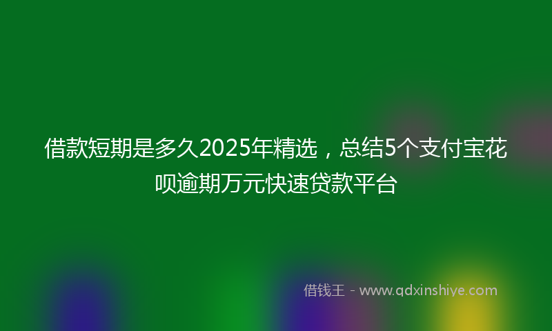 借款短期是多久2025年精选，总结5个支付宝花呗逾期万元快速贷款平台