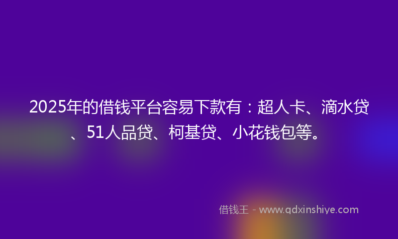2025年的借钱平台容易下款有：超人卡、滴水贷、51人品贷、柯基贷、小花钱包等。