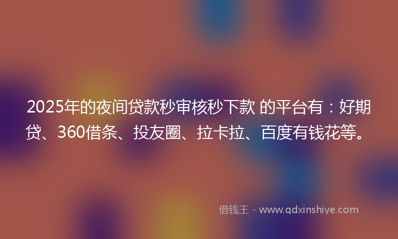 2025年的夜间贷款秒审核秒下款 的平台有：好期贷、360借条、投友圈、拉卡拉、百度有钱花等。