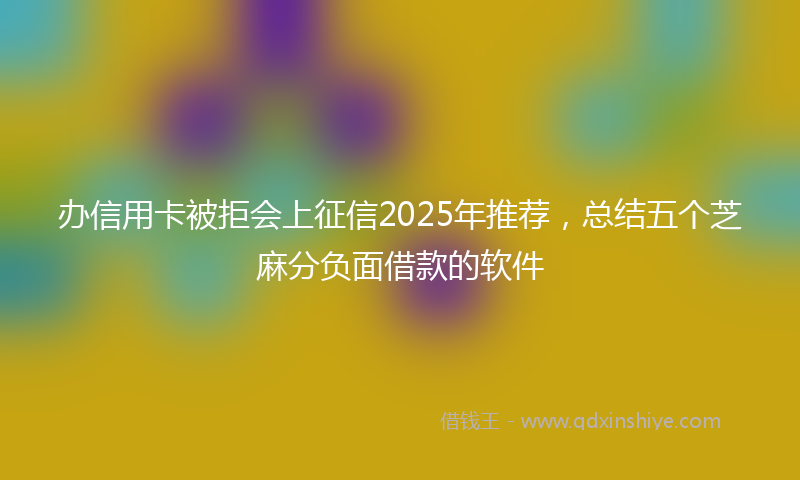 办信用卡被拒会上征信2025年推荐，总结五个芝麻分负面借款的软件