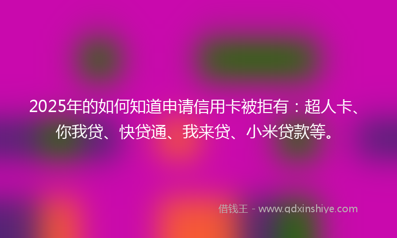 2025年的如何知道申请信用卡被拒有：超人卡、你我贷、快贷通、我来贷、小米贷款等。