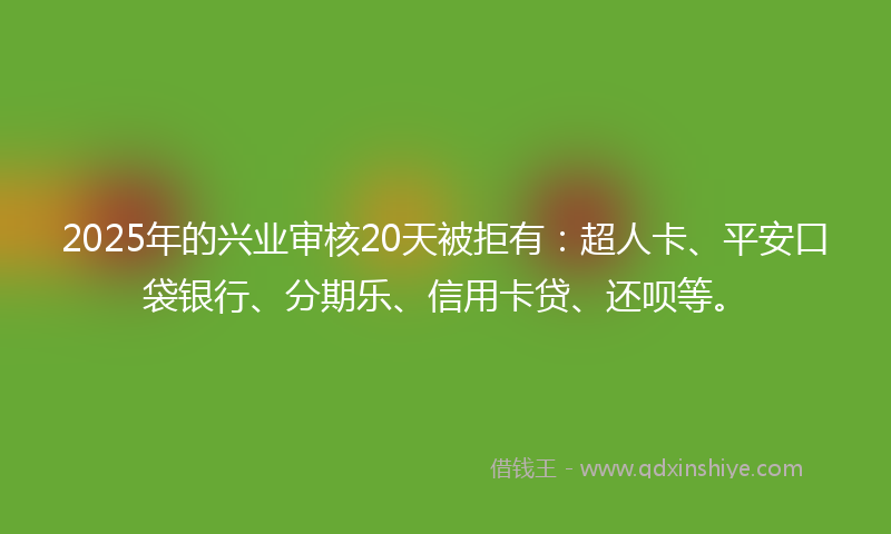2025年的兴业审核20天被拒有：超人卡、平安口袋银行、分期乐、信用卡贷、还呗等。