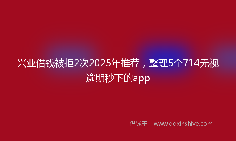 兴业借钱被拒2次2025年推荐，整理5个714无视逾期秒下的app