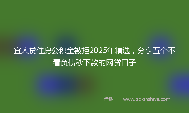 宜人贷住房公积金被拒2025年精选，分享五个不看负债秒下款的网贷口子