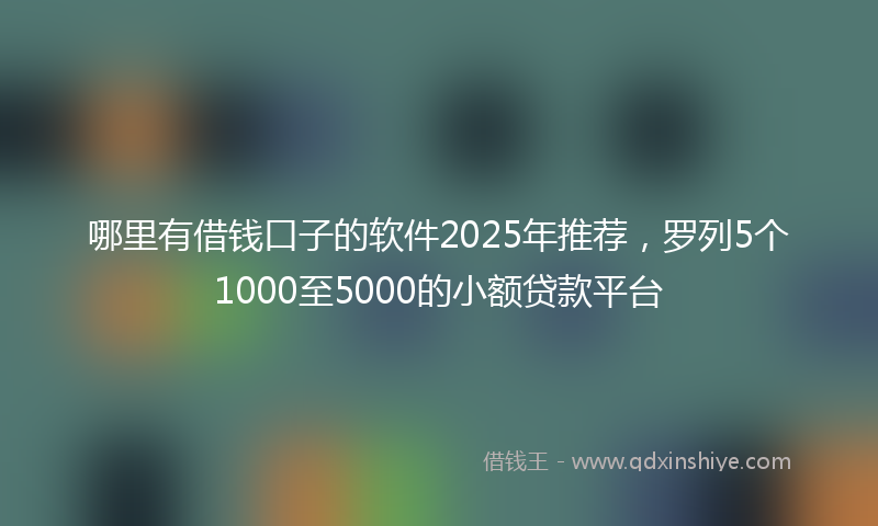 哪里有借钱口子的软件2025年推荐，罗列5个1000至5000的小额贷款平台