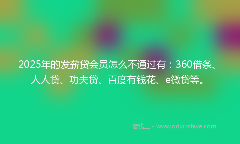 2025年的发薪贷会员怎么不通过有：360借条、人人贷、功夫贷、百度有钱花、e微贷等。