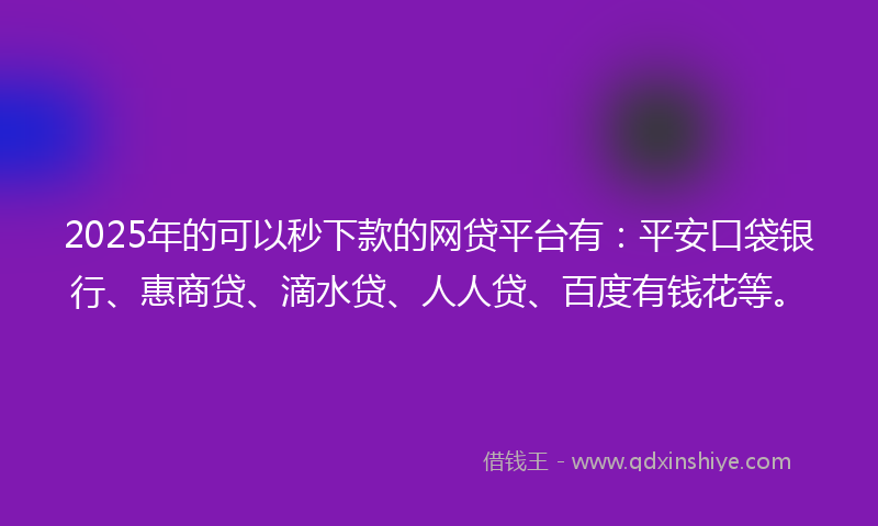 2025年的可以秒下款的网贷平台有：平安口袋银行、惠商贷、滴水贷、人人贷、百度有钱花等。